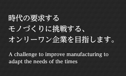 時(shí)代の要求するモノづくりに挑戦する、オンリーワン企業(yè)を目指します。 A challenge to improve manufacturing to adapt the needs of the times